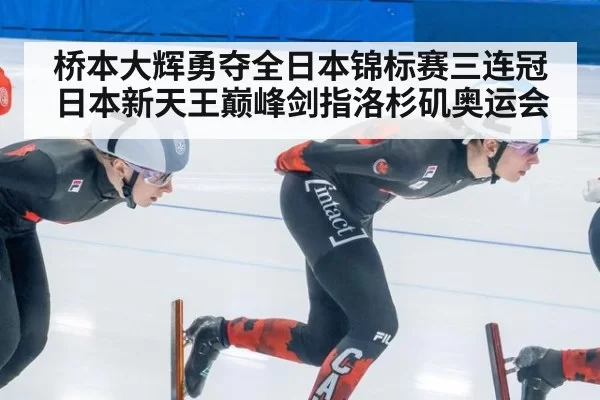 桥本大辉勇夺全日本锦标赛三连冠 日本新天王巅峰剑指洛杉矶奥运会